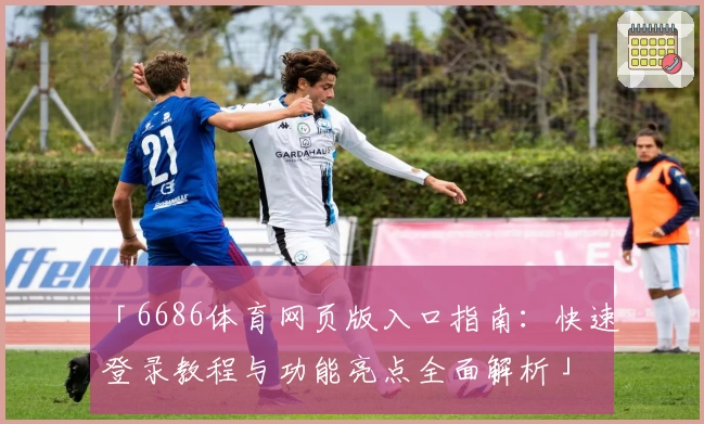 「6686体育网页版入口指南：快速登录教程与功能亮点全面解析」