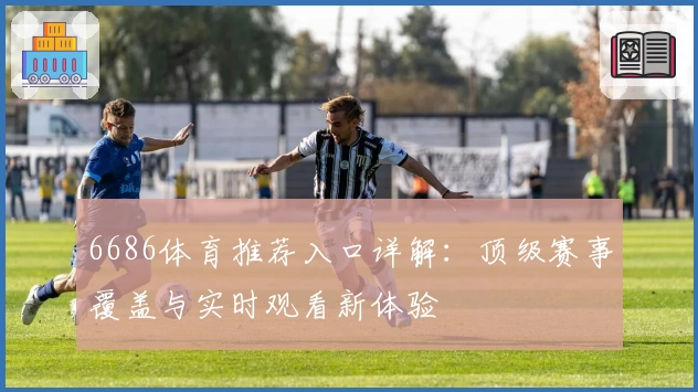 6686体育推荐入口详解：顶级赛事覆盖与实时观看新体验