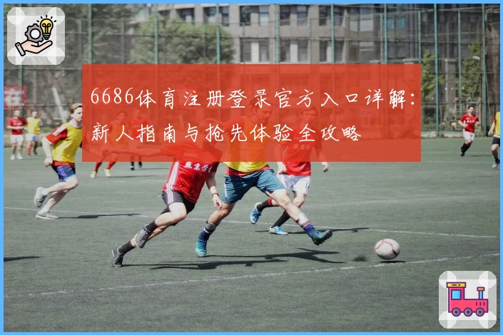 6686体育注册登录官方入口详解：新人指南与抢先体验全攻略