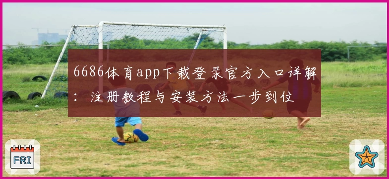 6686体育app下载登录官方入口详解：注册教程与安装方法一步到位