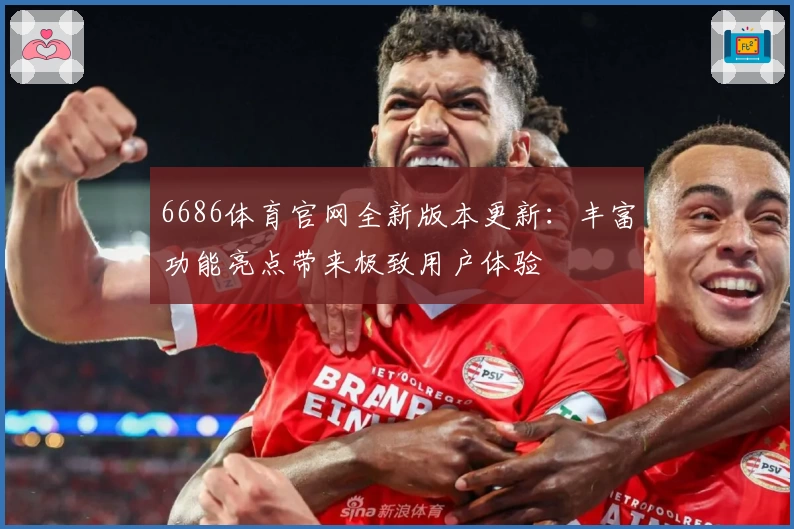 6686体育官网全新版本更新:丰富功能亮点带来极致用户体验
