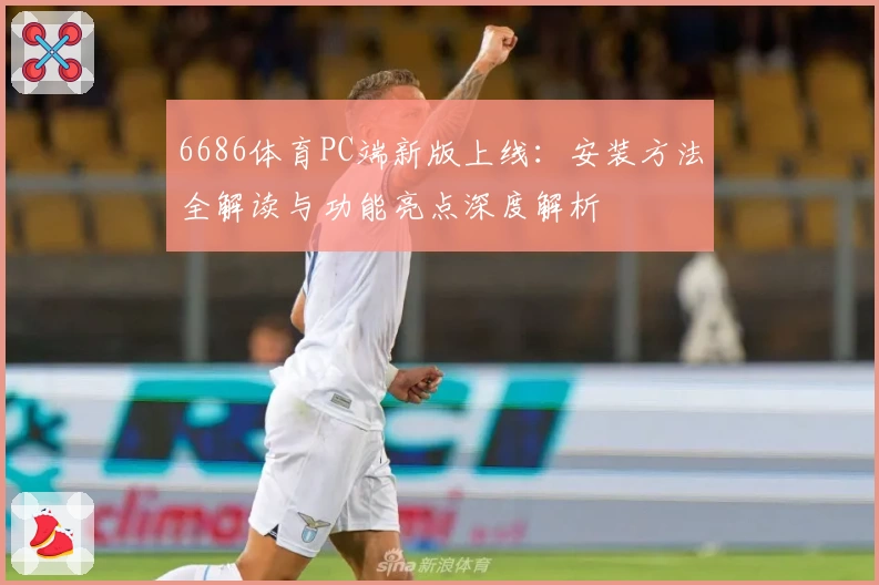 6686体育PC端新版上线:安装方法全解读与功能亮点深度解析