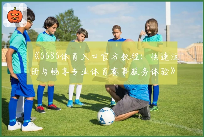 《6686体育入口官方教程:快速注册与畅享专业体育赛事服务体验》