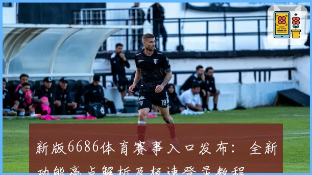 新版6686体育赛事入口发布：全新功能亮点解析及极速登录教程
