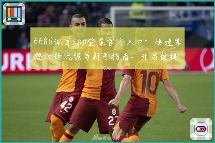 6686体育app登录官方入口：快速掌握注册流程与新手指南，开启便捷体育互动体验