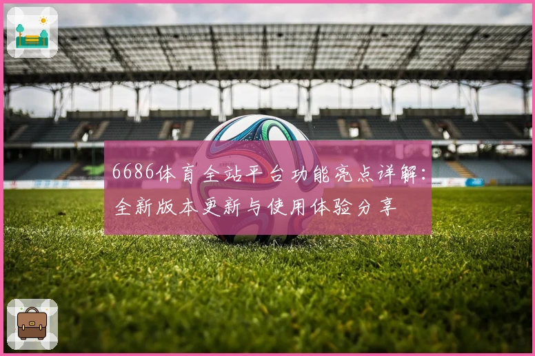 6686体育全站平台功能亮点详解：全新版本更新与使用体验分享