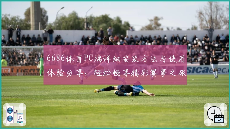 6686体育PC端详细安装方法与使用体验分享，轻松畅享精彩赛事之旅