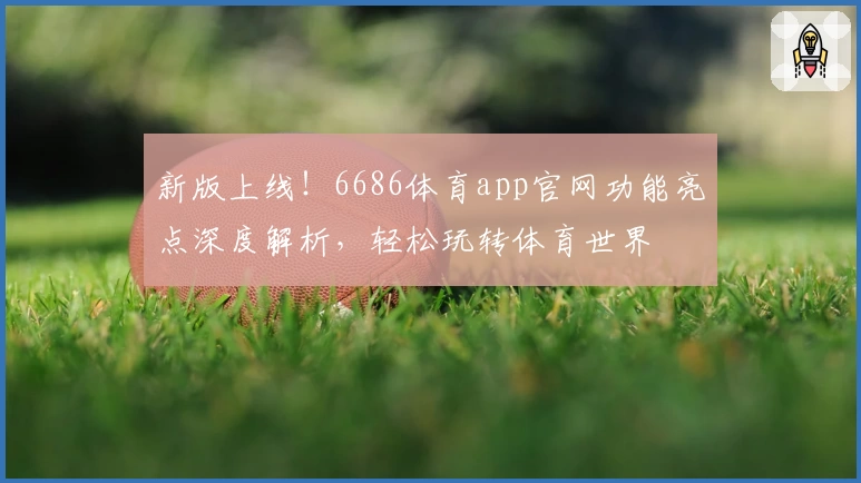 新版上线！6686体育app官网功能亮点深度解析，轻松玩转体育世界