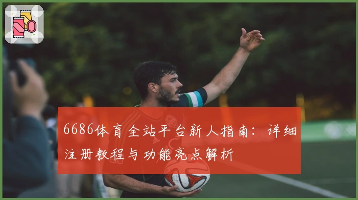 6686体育全站平台新人指南：详细注册教程与功能亮点解析
