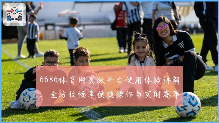 6686体育网页版平台使用体验详解：全方位畅享便捷操作与实时赛事服务