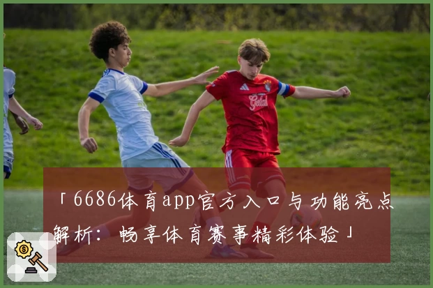 「6686体育app官方入口与功能亮点解析：畅享体育赛事精彩体验」
