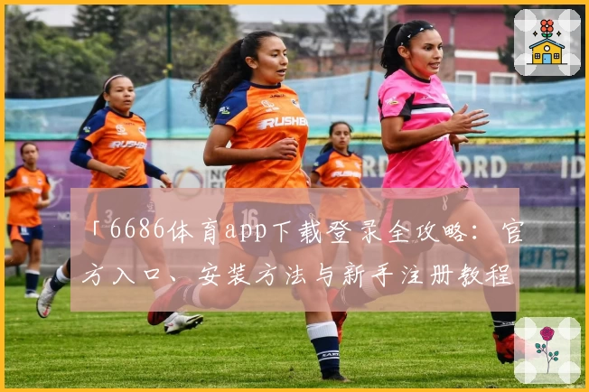 「6686体育app下载登录全攻略：官方入口、安装方法与新手注册教程详解」