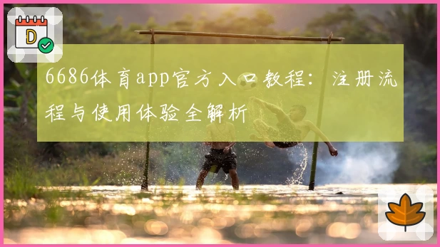 6686体育app官方入口教程：注册流程与使用体验全解析