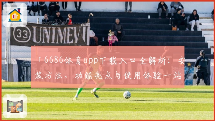 「6686体育app下载入口全解析：安装方法、功能亮点与使用体验一站式指南」