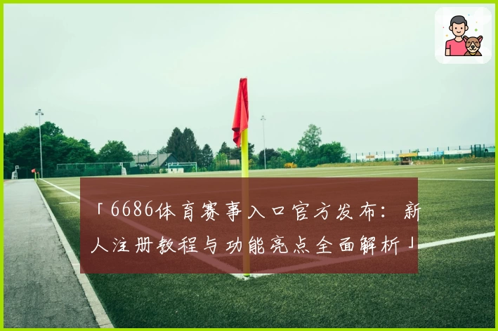 「6686体育赛事入口官方发布：新人注册教程与功能亮点全面解析」
