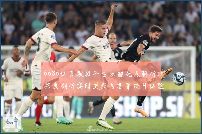 6686体育数据平台功能亮点解析：深度剖析实时更新与赛事统计体验