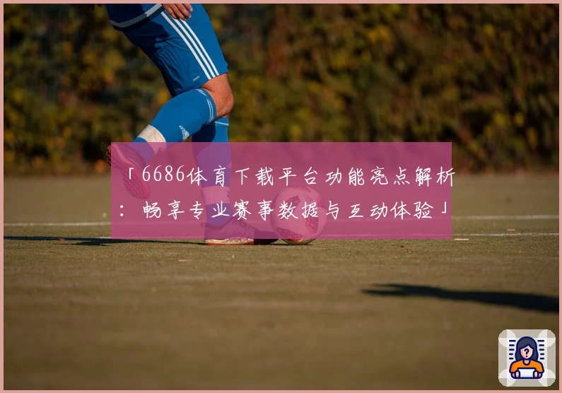 「6686体育下载平台功能亮点解析：畅享专业赛事数据与互动体验」