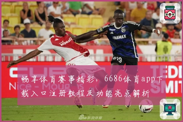 畅享体育赛事精彩，6686体育app下载入口注册教程及功能亮点解析