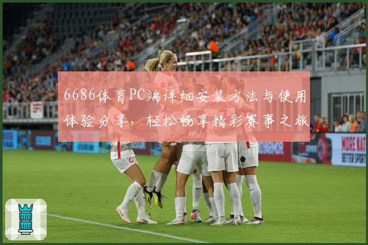 6686体育PC端详细安装方法与使用体验分享，轻松畅享精彩赛事之旅