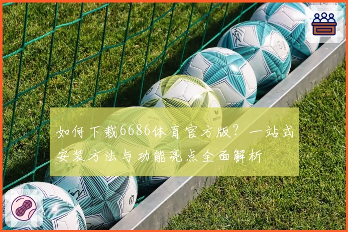 如何下载6686体育官方版？一站式安装方法与功能亮点全面解析