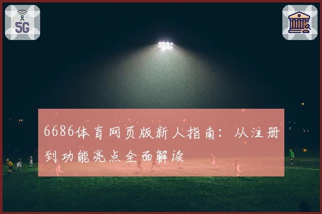6686体育网页版新人指南：从注册到功能亮点全面解读