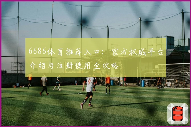 6686体育推荐入口：官方权威平台介绍与注册使用全攻略