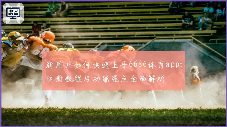 新用户如何快速上手6686体育app：注册教程与功能亮点全面解析