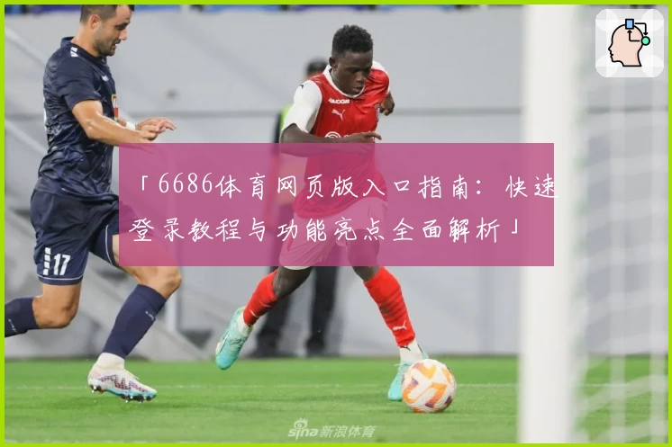 「6686体育网页版入口指南：快速登录教程与功能亮点全面解析」