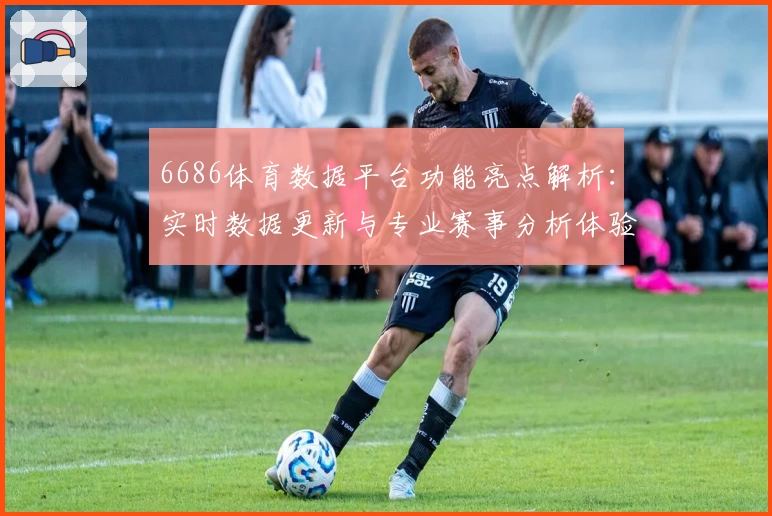 6686体育数据平台功能亮点解析:实时数据更新与专业赛事分析体验尽在掌握