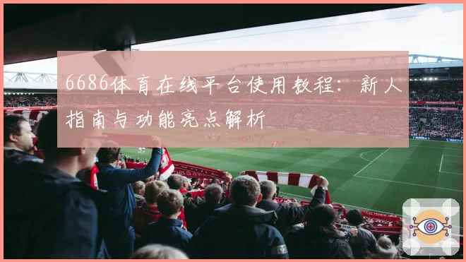6686体育在线平台使用教程:新人指南与功能亮点解析