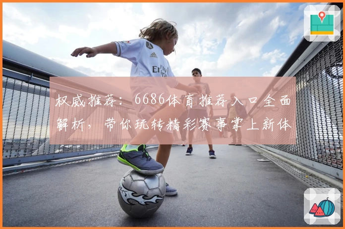 权威推荐：6686体育推荐入口全面解析，带你玩转精彩赛事掌上新体验