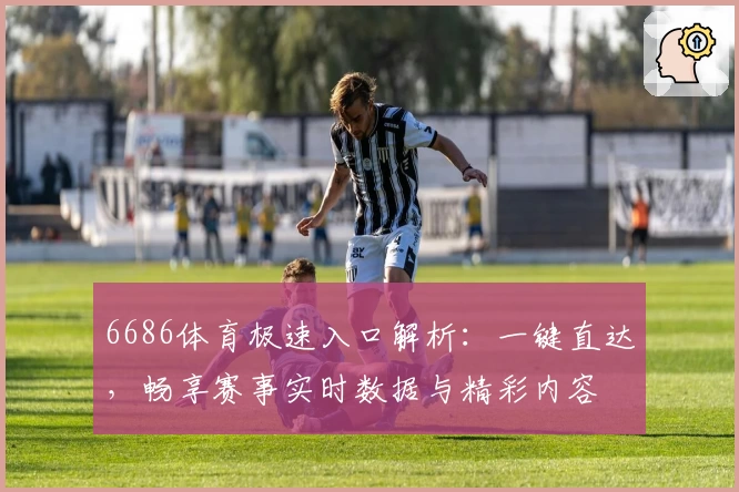6686体育极速入口解析:一键直达,畅享赛事实时数据与精彩内容