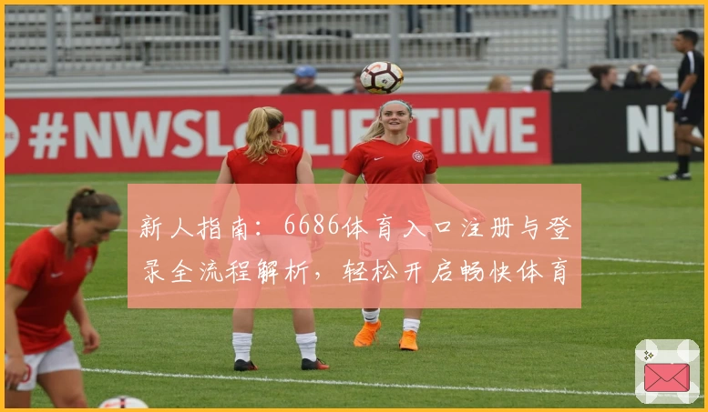 新人指南：6686体育入口注册与登录全流程解析，轻松开启畅快体育之旅