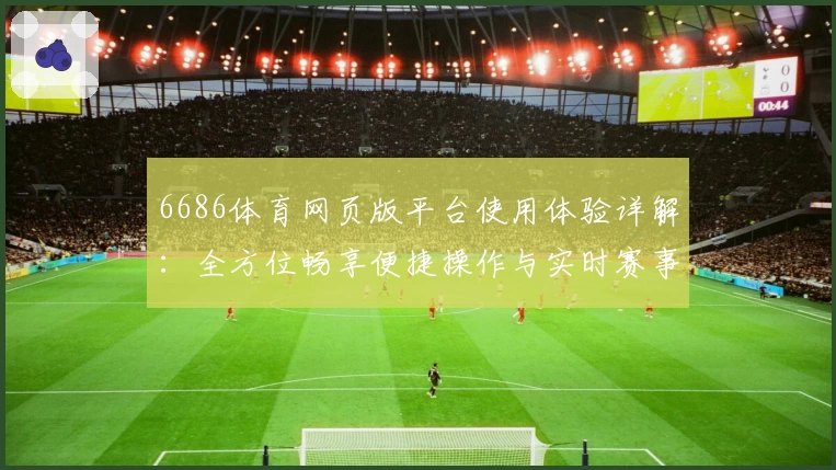 6686体育网页版平台使用体验详解：全方位畅享便捷操作与实时赛事服务