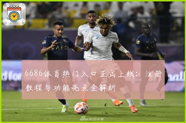 6686体育热门入口正式上线：注册教程与功能亮点全解析