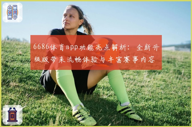 6686体育app功能亮点解析：全新升级版带来流畅体验与丰富赛事内容