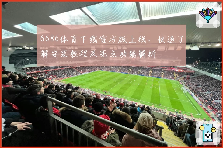 6686体育下载官方版上线，快速了解安装教程及亮点功能解析