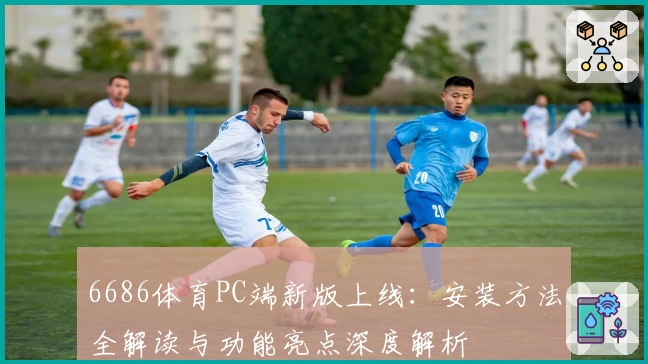 6686体育PC端新版上线：安装方法全解读与功能亮点深度解析