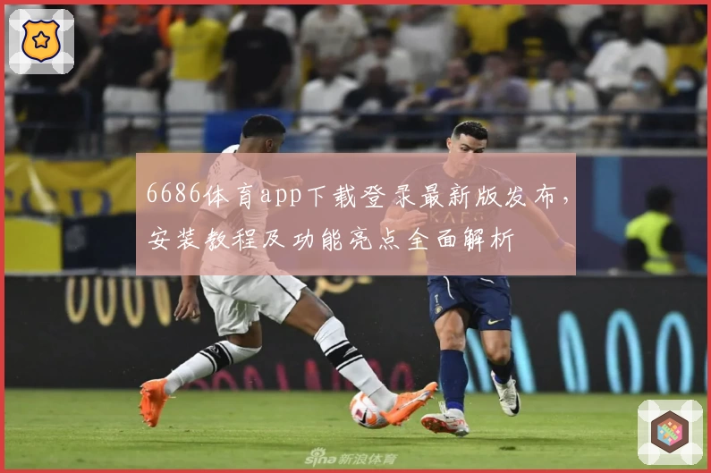 6686体育app下载登录最新版发布，安装教程及功能亮点全面解析
