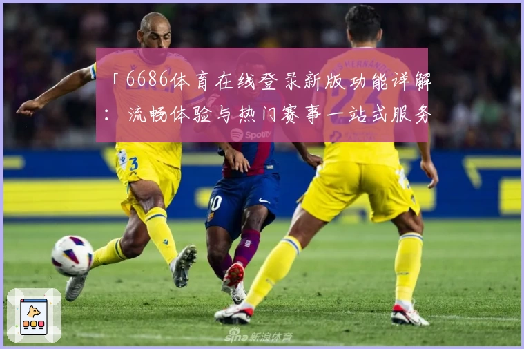 「6686体育在线登录新版功能详解：流畅体验与热门赛事一站式服务」