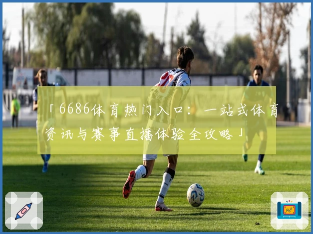 「6686体育热门入口:一站式体育资讯与赛事直播体验全攻略」