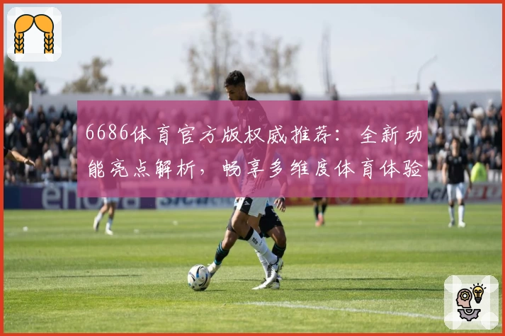 6686体育官方版权威推荐:全新功能亮点解析,畅享多维度体育体验
