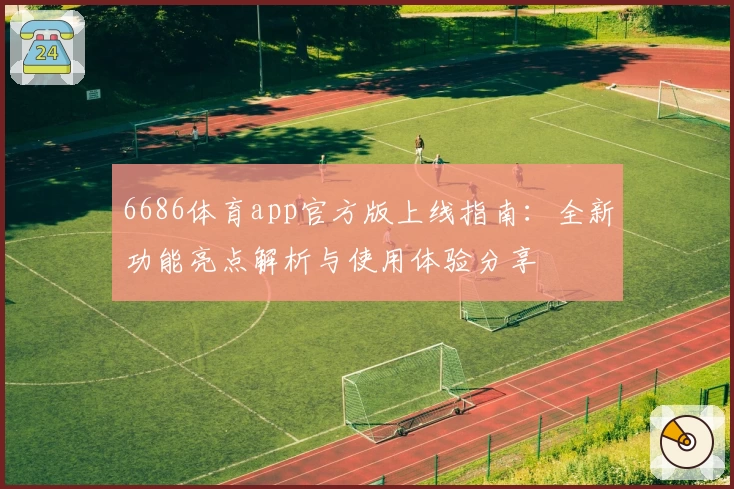 6686体育app官方版上线指南：全新功能亮点解析与使用体验分享
