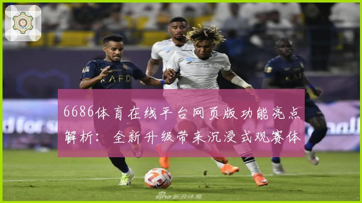 6686体育在线平台网页版功能亮点解析:全新升级带来沉浸式观赛体验