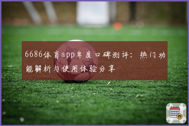 6686体育app年度口碑测评：热门功能解析与使用体验分享