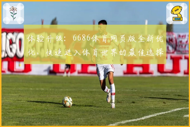 体验升级：6686体育网页版全新优化，快速进入体育世界的最佳选择
