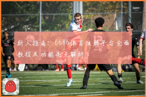 新人指南：6686体育注册平台全面教程及功能亮点解析