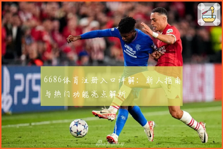 6686体育注册入口详解：新人指南与热门功能亮点解析