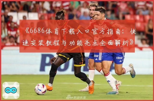 《6686体育下载入口官方指南：快速安装教程与功能亮点全面解析》