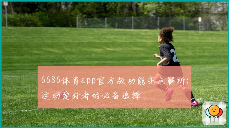 6686体育app官方版功能亮点解析：运动爱好者的必备选择